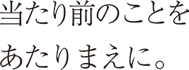 当たり前のことをあたりまえに。