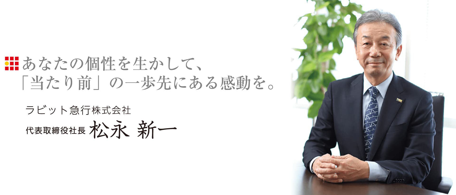 ラビット急行株式会社あなたの個性を生かして、「当たり前」の一歩先にある感動を。代表取締役社長 松永 新一